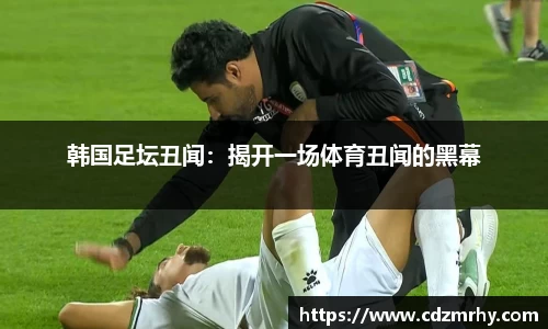 韩国足坛丑闻：揭开一场体育丑闻的黑幕